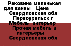 Раковина маленькая для ванны › Цена ­ 1 500 - Свердловская обл., Первоуральск г. Мебель, интерьер » Прочая мебель и интерьеры   . Свердловская обл.